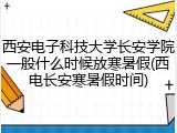 西安电子科技大学长安学院一般什么时候放寒暑假(西电长安寒暑假时间)