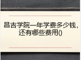 昌吉学院一年学费多少钱，还有哪些费用()