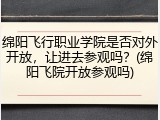 绵阳飞行职业学院是否对外开放，让进去参观吗？(绵阳飞院开放参观吗)