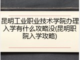 昆明工业职业技术学院办理入学有什么攻略没(昆明职院入学攻略)
