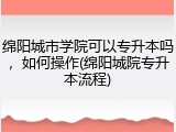 绵阳城市学院可以专升本吗，如何操作(绵阳城院专升本流程)