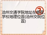 沧州交通学院地址在哪里，学校地理位置(沧州交院位置)