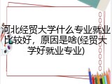 河北经贸大学什么专业就业比较好，原因是啥(经贸大学好就业专业)
