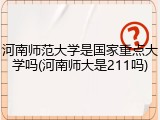 河南师范大学是国家重点大学吗(河南师大是211吗)
