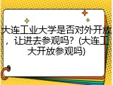 大连工业大学是否对外开放，让进去参观吗？(大连工大开放参观吗)