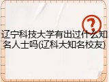 辽宁科技大学有出过什么知名人士吗(辽科大知名校友)