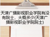 天津广播影视职业学院有没有院士，大概多少(天津广播影视职业学院院士)