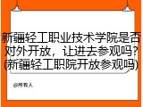 新疆轻工职业技术学院是否对外开放，让进去参观吗？(新疆轻工职院开放参观吗)