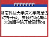 湖南科技大学潇湘学院是否对外开放，要预约吗(湖科大潇湘学院开放需预约)