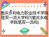 重庆水利电力职业技术学院是双一流大学吗?(重庆水电学院是双一流吗)
