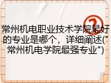常州机电职业技术学院最好的专业是哪个，详细阐述("常州机电学院最强专业")