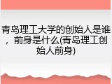 青岛理工大学的创始人是谁，前身是什么(青岛理工创始人前身)