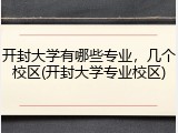 开封大学有哪些专业，几个校区(开封大学专业校区)