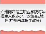 广州南洋理工职业学院每年招生人数多少，政策变动如何(广州南洋招生政策)