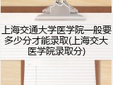 上海交通大学医学院一般要多少分才能录取(上海交大医学院录取分)