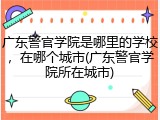 广东警官学院是哪里的学校，在哪个城市(广东警官学院所在城市)