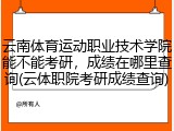 云南体育运动职业技术学院能不能考研，成绩在哪里查询(云体职院考研成绩查询)