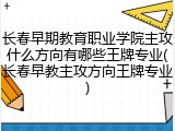 长春早期教育职业学院主攻什么方向有哪些王牌专业(长春早教主攻方向王牌专业)