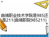 曲靖职业技术学院是985还是211(曲靖职院985211)