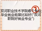 双河职业技术学院哪个专业毕业就业前景比较好("双河职院好就业专业")