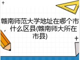赣南师范大学地址在哪个市，什么区县(赣南师大所在市县)