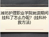 潍坊护理职业学院就读期间挂科了怎么办呢？(挂科补救方法)