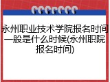 永州职业技术学院报名时间一般是什么时候(永州职院报名时间)
