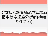 南京特殊教育师范学院最新招生简章深度分析(南特师招生简析)