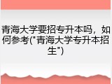 青海大学要招专升本吗，如何参考("青海大学专升本招生")
