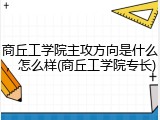 商丘工学院主攻方向是什么，怎么样(商丘工学院专长)