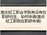 重庆轻工职业学院有没有在职研究生，如何申请(重庆轻工职院在职研申请)