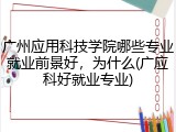 广州应用科技学院哪些专业就业前景好，为什么(广应科好就业专业)