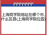 上海商学院地址在哪个市，什么区县(上海商学院位置)