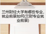 兰州财经大学有哪些专业，就业前景如何(兰财专业就业前景)