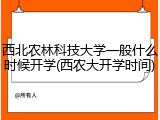 西北农林科技大学一般什么时候开学(西农大开学时间)