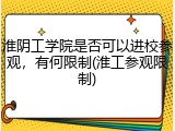淮阴工学院是否可以进校参观，有何限制(淮工参观限制)
