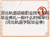 河北轨道运输职业技术学院毕业典礼一般什么时候举行(河北轨道学院毕业季)