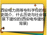 西安电力高等专科学校的校史简介，什么历史与社会背景下建校的(西安电专建校背景)