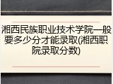 湘西民族职业技术学院一般要多少分才能录取(湘西职院录取分数)
