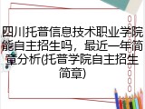四川托普信息技术职业学院能自主招生吗，最近一年简章分析(托普学院自主招生简章)