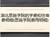 湖北恩施学院的学费和住宿费明细(恩施学院费用明细)