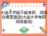 大连大学能不能考研，成绩在哪里查询(大连大学考研成绩查询)