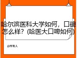 哈尔滨医科大学如何，口碑怎么样？(哈医大口啤如何)