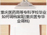 重庆医药高等专科学校毕业如何调档案呢(重庆医专毕业调档)