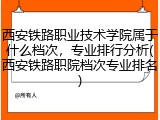 西安铁路职业技术学院属于什么档次，专业排行分析(西安铁路职院档次专业排名)