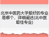 北京中医药大学最好的专业是哪个，详细阐述(北中医最佳专业)