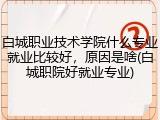 白城职业技术学院什么专业就业比较好，原因是啥(白城职院好就业专业)