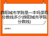 绵阳城市学院是一本吗录取分数线多少(绵阳城市学院分数线)