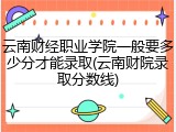 云南财经职业学院一般要多少分才能录取(云南财院录取分数线)