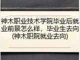 神木职业技术学院毕业后就业前景怎么样，毕业生去向(神木职院就业去向)